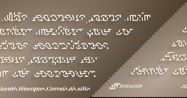Não escrevo para mim achar melhor que os outros escritores. Escrevo porque eu tenho dom de escrever.... Frase de Eduardo Henrique Correia da Silva.