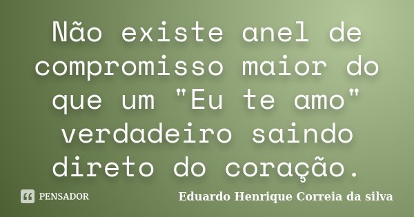 Não existe anel de compromisso maior do que um "Eu te amo" verdadeiro saindo direto do coração.... Frase de Eduardo Henrique Correia da Silva.