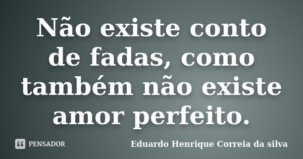 Não existe conto de fadas, como também não existe amor perfeito.... Frase de Eduardo Henrique Correia da Silva.