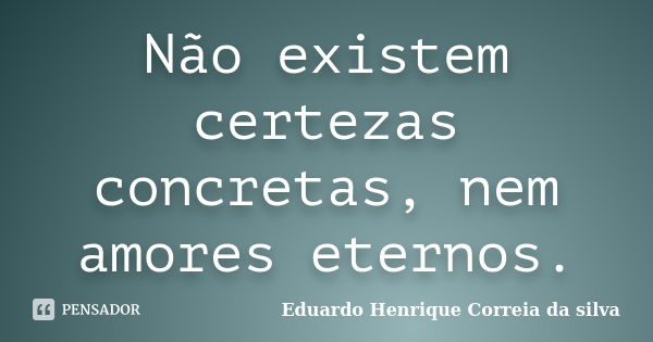 Não existem certezas concretas, nem amores eternos.... Frase de Eduardo Henrique Correia da SIlva.