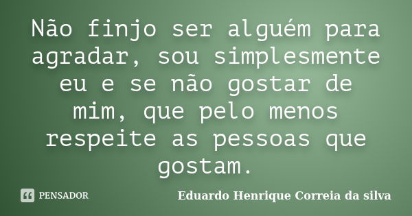 Não finjo ser alguém para agradar, sou simplesmente eu e se não gostar de mim, que pelo menos respeite as pessoas que gostam.... Frase de Eduardo Henrique Correia da Silva.