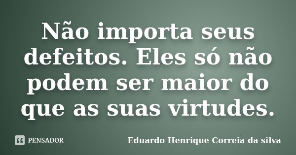 Não importa seus defeitos. Eles só não podem ser maior do que as suas virtudes.... Frase de Eduardo Henrique Correia da Silva.