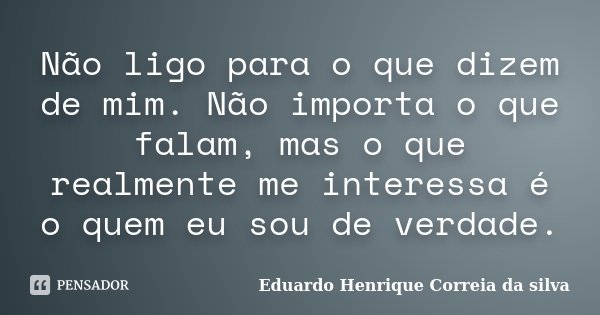 Não ligo para o que dizem de mim. Não importa o que falam, mas o que realmente me interessa é o quem eu sou de verdade.... Frase de Eduardo Henrique Correia da Silva.