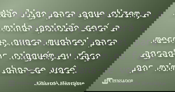 Não ligo para oque dizem,a minha opinião será a mesma,nunca mudarei para agradar ninguém,eu faço por mim dana-se você.... Frase de Eduardo Henrique.