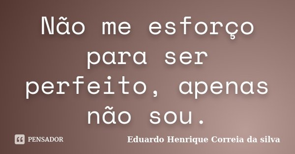 Não me esforço para ser perfeito, apenas não sou.... Frase de Eduardo Henrique Correia da Silva.
