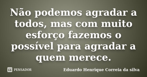 Não podemos agradar a todos, mas com muito esforço fazemos o possível para agradar a quem merece.... Frase de Eduardo Henrique Correia da Silva.