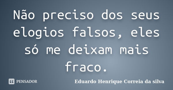 Não preciso dos seus elogios falsos, eles só me deixam mais fraco.... Frase de Eduardo Henrique Correia da Silva.