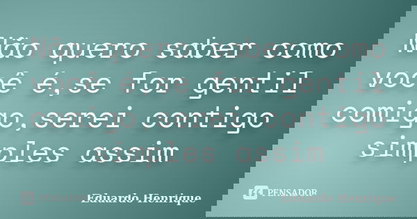 Não quero saber como você é,se for gentil comigo,serei contigo simples assim... Frase de Eduardo Henrique.