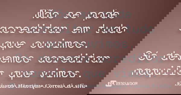 Não se pode acreditar em tudo que ouvimos. Só devemos acreditar naquilo que vimos.... Frase de Eduardo Henrique Correia da Silva.