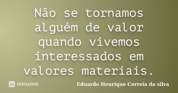 Não se tornamos alguém de valor quando vivemos interessados em valores materiais.... Frase de Eduardo Henrique Correia da Silva.