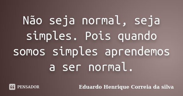 Não seja normal, seja simples. Pois quando somos simples aprendemos a ser normal.... Frase de Eduardo Henrique Correia da SIlva.