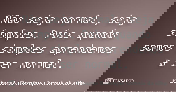 Não seja normal, seja simples. Pois quando somos simples aprendemos a ser normal.... Frase de Eduardo Henrique Correia da SIlva.
