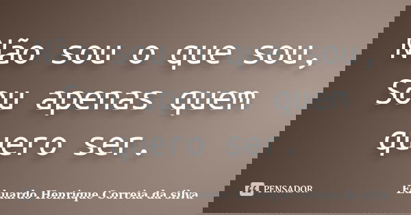 Não sou o que sou, Sou apenas quem quero ser.... Frase de Eduardo Henrique Correia da Silva.