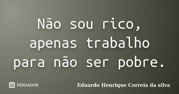 Não sou rico, apenas trabalho para não ser pobre.... Frase de Eduardo Henrique Correia da Silva.
