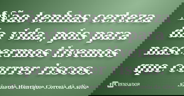 Não tenhas certeza da vida, pois para nascermos tivemos que correr riscos.... Frase de Eduardo Henrique Correia da Silva.