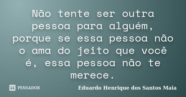 Não tente ser outra pessoa para alguém, porque se essa pessoa não o ama do jeito que você é, essa pessoa não te merece.... Frase de Eduardo Henrique dos Santos Maia.