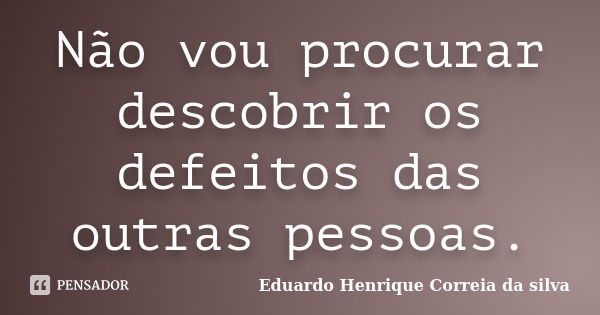 Não vou procurar descobrir os defeitos das outras pessoas.... Frase de Eduardo Henrique Correia da Silva.