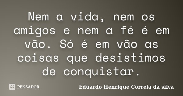 Nem a vida, nem os amigos e nem a fé é em vão. Só é em vão as coisas que desistimos de conquistar.... Frase de Eduardo Henrique Correia da Silva.