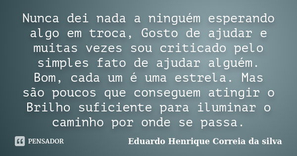 Nunca dei nada a ninguém esperando algo em troca, Gosto de ajudar e muitas vezes sou criticado pelo simples fato de ajudar alguém. Bom, cada um é uma estrela. M... Frase de Eduardo Henrique Correia da Silva.