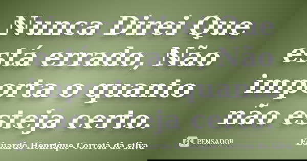 Nunca Direi Que está errado, Não importa o quanto não esteja certo.... Frase de Eduardo Henrique Correia da Silva.