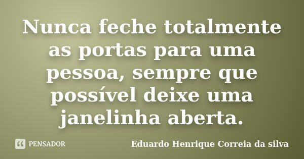 Nunca feche totalmente as portas para uma pessoa, sempre que possível deixe uma janelinha aberta.... Frase de Eduardo Henrique Correia da SIlva.