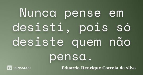 Nunca pense em desisti, pois só desiste quem não pensa.... Frase de Eduardo Henrique Correia da Silva.