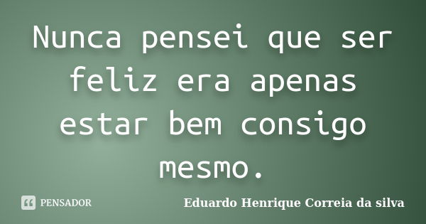 Nunca pensei que ser feliz era apenas estar bem consigo mesmo.... Frase de Eduardo Henrique Correia da Silva.