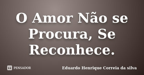 O Amor Não se Procura, Se Reconhece.... Frase de Eduardo Henrique Correia da SIlva.