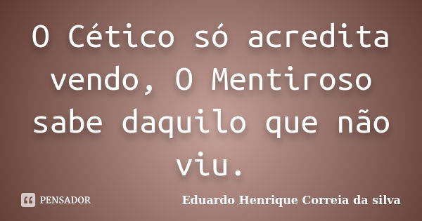 O Cético só acredita vendo, O Mentiroso sabe daquilo que não viu.... Frase de Eduardo Henrique Correia da Silva.