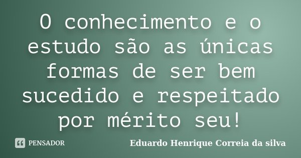 O conhecimento e o estudo são as únicas formas de ser bem sucedido e respeitado por mérito seu!... Frase de Eduardo Henrique Correia da Silva.
