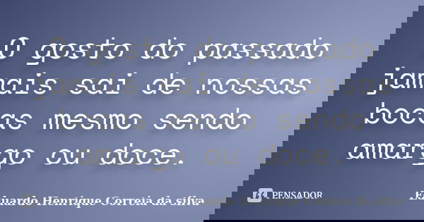 O gosto do passado jamais sai de nossas bocas mesmo sendo amargo ou doce.... Frase de Eduardo Henrique Correia da SIlva.