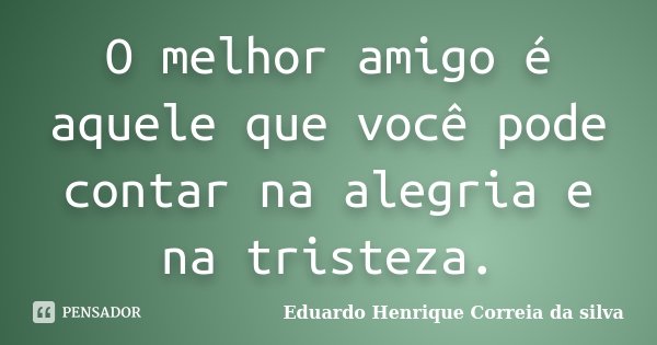 O melhor amigo é aquele que você pode contar na alegria e na tristeza.... Frase de Eduardo Henrique Correia da Silva.