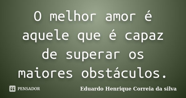 O melhor amor é aquele que é capaz de superar os maiores obstáculos.... Frase de Eduardo Henrique Correia da Silva.