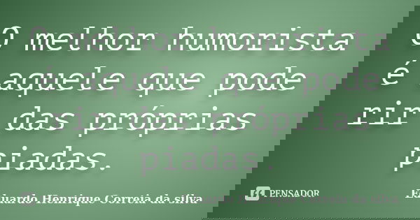 O melhor humorista é aquele que pode rir das próprias piadas.... Frase de Eduardo Henrique Correia da Silva.