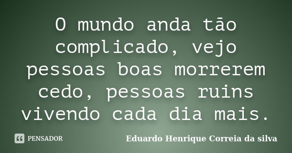 O mundo anda tão complicado, vejo pessoas boas morrerem cedo, pessoas ruins vivendo cada dia mais.... Frase de Eduardo Henrique Correia da Silva.