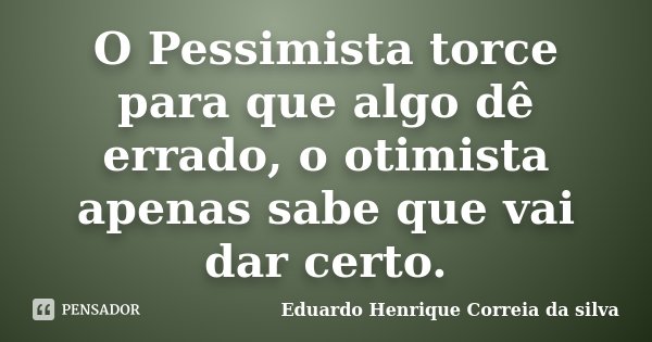 O Pessimista torce para que algo dê errado, o otimista apenas sabe que vai dar certo.... Frase de Eduardo Henrique Correia da SIlva.