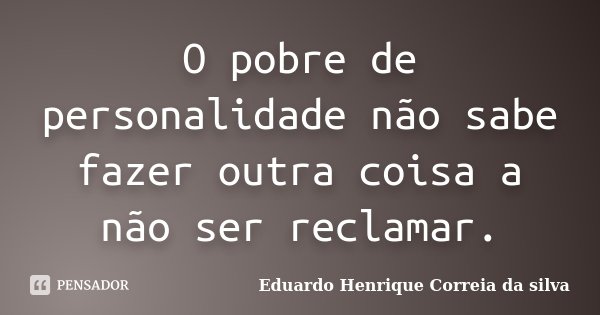 O pobre de personalidade não sabe fazer outra coisa a não ser reclamar.... Frase de Eduardo Henrique Correia da SIlva.