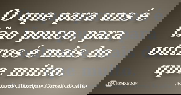 O que para uns é tão pouco, para outros é mais do que muito.... Frase de Eduardo Henrique Correia da Silva.
