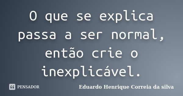 O que se explica passa a ser normal, então crie o inexplicável.... Frase de Eduardo Henrique Correia da SIlva.