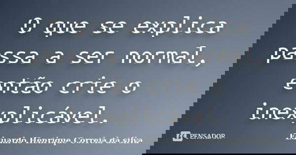 O que se explica passa a ser normal, então crie o inexplicável.... Frase de Eduardo Henrique Correia da SIlva.