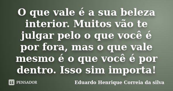 O que vale é a sua beleza interior. Muitos vão te julgar pelo o que você é por fora, mas o que vale mesmo é o que você é por dentro. Isso sim importa!... Frase de Eduardo Henrique Correia da Silva.