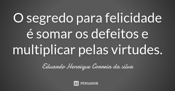 O segredo para felicidade é somar os defeitos e multiplicar pelas virtudes.... Frase de Eduardo Henrique Correia da Silva.