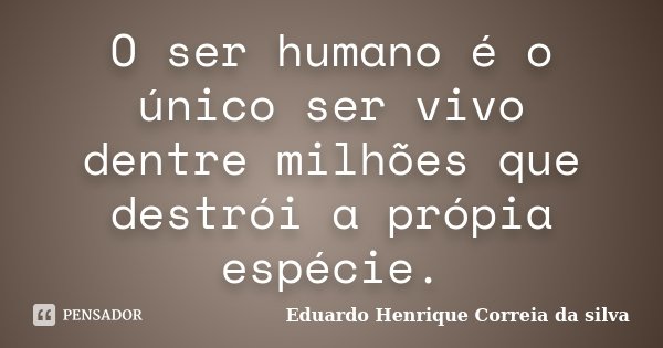 O ser humano é o único ser vivo dentre milhões que destrói a própia espécie.... Frase de Eduardo Henrique Correia da silva.