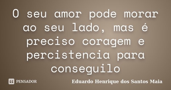 O seu amor pode morar ao seu lado, mas é preciso coragem e percistencia para conseguilo... Frase de Eduardo Henrique dos Santos Maia.