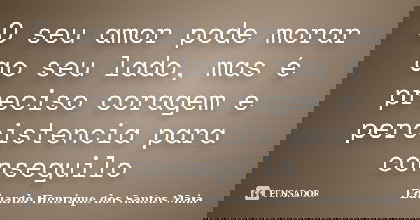 O seu amor pode morar ao seu lado, mas é preciso coragem e percistencia para conseguilo... Frase de Eduardo Henrique dos Santos Maia.