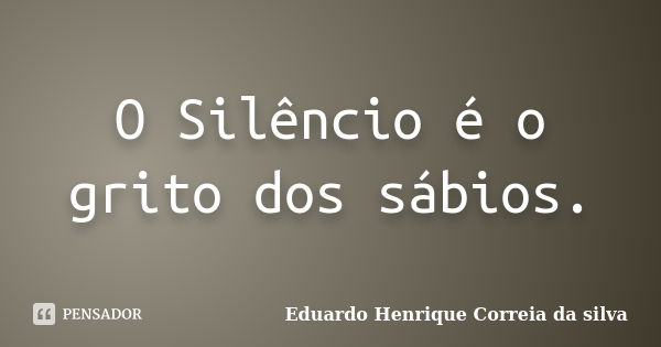 O Silêncio é o grito dos sábios.... Frase de Eduardo Henrique Correia da Silva.