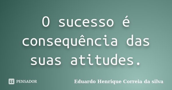 O sucesso é consequência das suas atitudes.... Frase de Eduardo Henrique Correia da Silva.