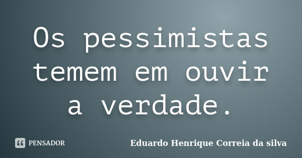 Os pessimistas temem em ouvir a verdade.... Frase de Eduardo Henrique Correia da Silva.