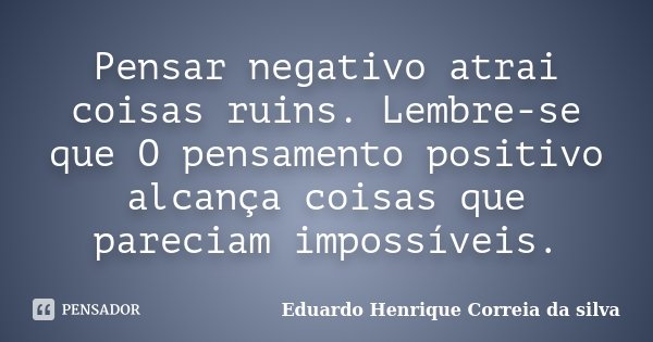 Pensar negativo atrai coisas ruins. Lembre-se que O pensamento positivo alcança coisas que pareciam impossíveis.... Frase de Eduardo Henrique Correia da Silva.