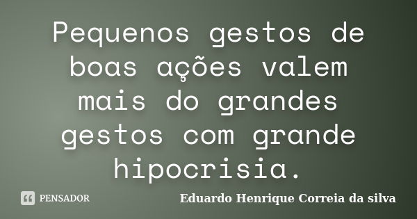 Pequenos gestos de boas ações valem mais do grandes gestos com grande hipocrisia.... Frase de Eduardo Henrique Correia da Silva.